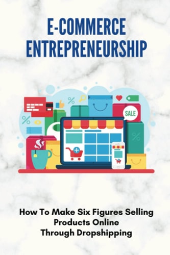 E-Commerce Entrepreneurship How To Make Six Figures Selling Products Online Through Dropshipping: How To Set Up A Dropshipping Business