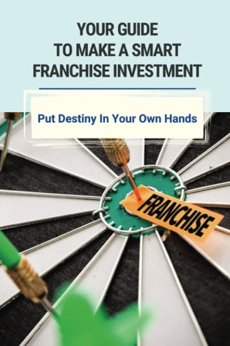 Your Guide To Make A Smart Franchise Investment Put Destiny In Your Own Hands: Franchise Selection Strategy For Rapid Growth