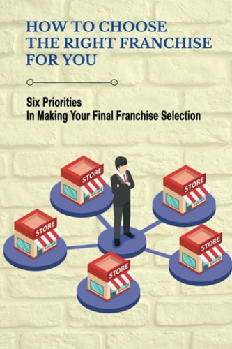How To Choose The Right Franchise For You Six Priorities In Making Your Final Franchise Selection: Franchise Opportunity