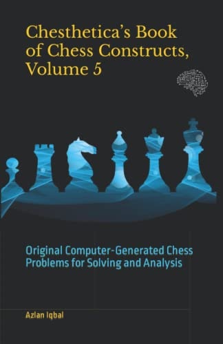 Chesthetica's Book of Chess Constructs, Volume 5 Original Computer-Generated Chess Problems for Solving and Analysis