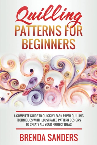 Quilling Patterns For Beginners A Complete Guide To Quickly Learn Paper Quilling Techniques With Illustrated Pattern Designs To Create All Your Project Ideas
