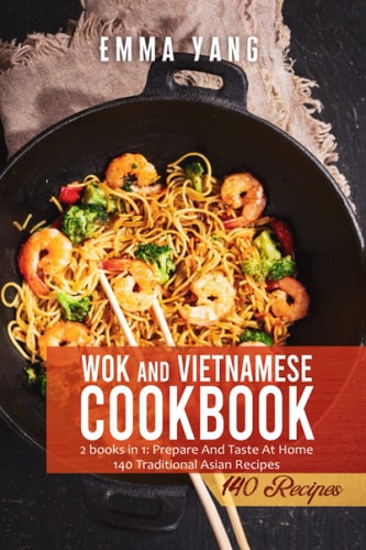 Wok And Vietnamese Cookbook 2 Books in 1: Prepare And Taste At Home 140 Traditional Asian Recipes