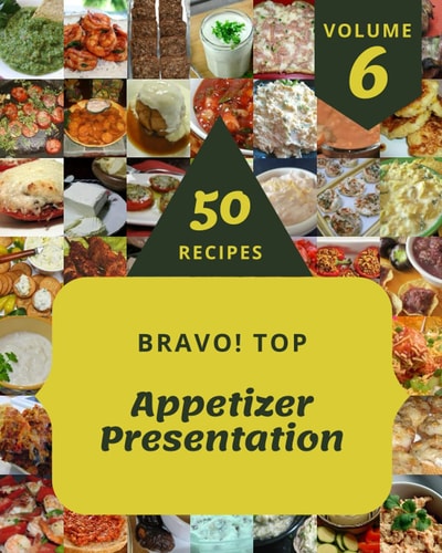 Bravo! Top 50 Appetizer Presentation Recipes Volume 6 Everything You Need in One Appetizer Presentation Cookbook!
