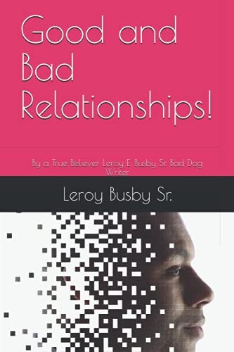 Good and Bad Relationships! By a True Believer Leroy E. Busby Sr. Bad Dog Writer