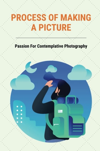 Process Of Making A Picture Passion For Contemplative Photography: How To Enjoy A Perspective