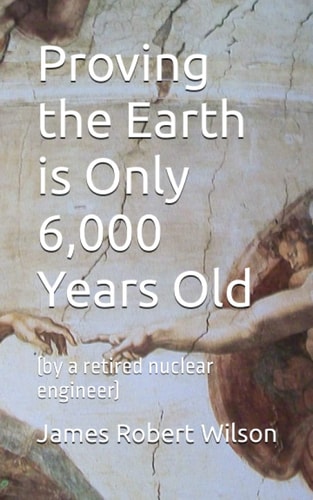 Proving the Earth is Only 6,000 Years Old (by a Retired Nuclear Engineer)