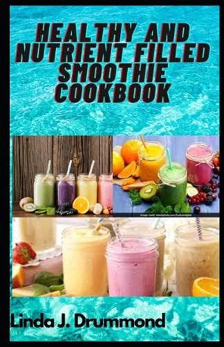 Healthy and Nutrient Filled Smoothie Cookbook 30 Simple Homemade Recipes to Loose Weight, Detoxify, Burn Fat, Boost Energy and More.