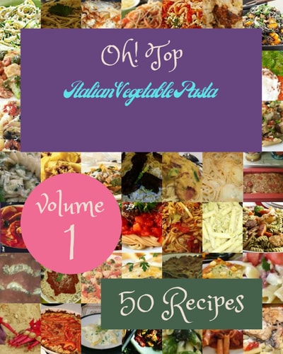 Oh! Top 50 Italian Vegetable Pasta Recipes Volume 1 A Italian Vegetable Pasta Cookbook for All Generation
