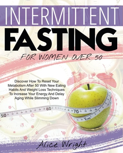Intermittent Fasting for Woman Over 50 Discover How To Reset Your Metabolism After 50 With New Eating Habits And Weight Loss Techniques To Increase Your Energy And Delay Aging While Slimming Down