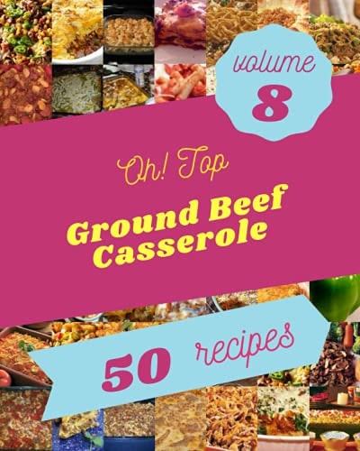 Oh! Top 50 Ground Beef Casserole Recipes Volume 8 The Best Ground Beef Casserole Cookbook that Delights Your Taste Buds