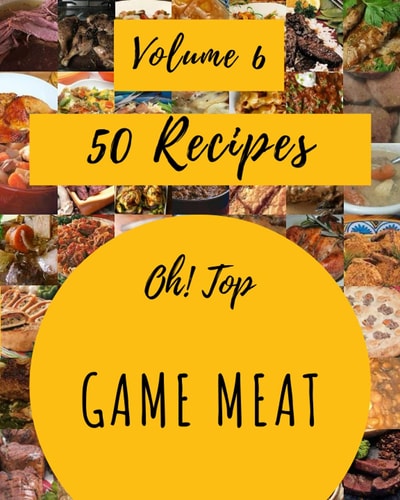 Oh! Top 50 Game Meat Recipes Volume 6 A Game Meat Cookbook to Fall In Love With