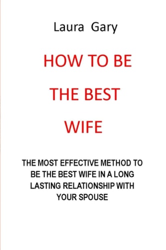 How to Be the Best Wife The Most Effective Method to Be the Best Wife in a Long Lasting Relationship with Your Spouse No More Pain No More Anger No More Tears