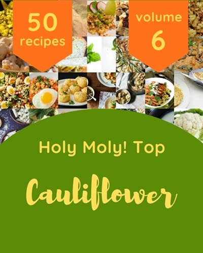 Holy Moly! Top 50 Cauliflower Recipes Volume 6 A Cauliflower Cookbook to Fall In Love With