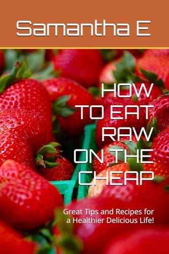 How to Eat Raw on the Cheap Great Tips and Recipes for a Healthier Delicious Life!