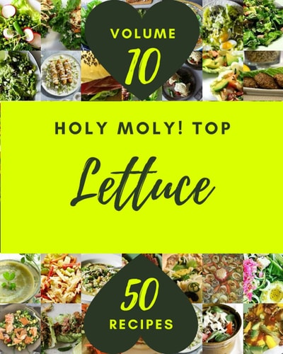 Holy Moly! Top 50 Lettuce Recipes Volume 10 Greatest Lettuce Cookbook of All Time