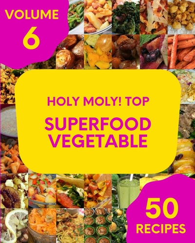 Holy Moly! Top 50 Superfood Vegetable Recipes Volume 6 Home Cooking Made Easy with Superfood Vegetable Cookbook!
