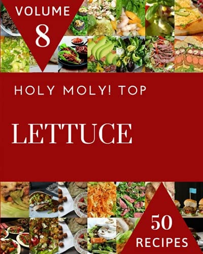 Holy Moly! Top 50 Lettuce Recipes Volume 8 The Highest Rated Lettuce Cookbook You Should Read