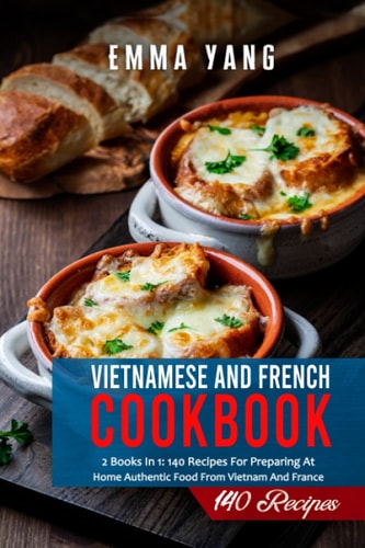 Vietnamese And French Cookbook 2 Books In 1: 140 Recipes For Preparing At Home Authentic Food From Vietnam And France