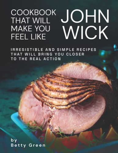 Cookbook That Will Make You Feel Like John Wick Irresistible and Simple Recipes That Will Bring You Closer to the Real Action
