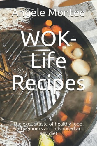 WOK-Life Recipes The Exotic Taste of Healthy Food. For Beginners and Advanced and Any Diet