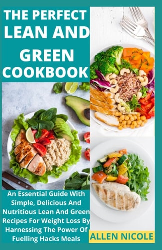 The Perfect Lean And Green Cookbook An Essential Guide With Simple, Delicious And Nutritious Lean And Green Recipes For Weight Loss By Harnessing The Power Of Fuelling Hacks Meals