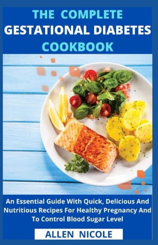 The Complete Gestational Diabetes Cookbook An Essential Guide With Quick, Delicious And Nutritious Recipes For Healthy Pregnancy And To Control Blood Sugar Level