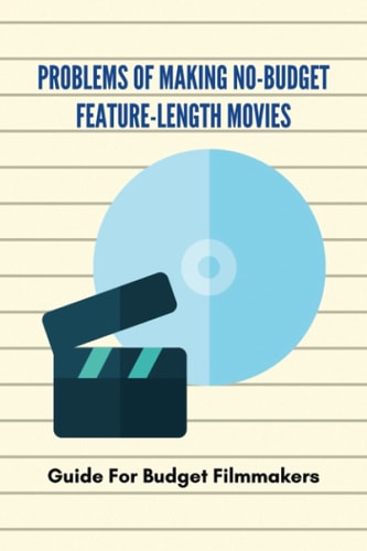 Problems Of Making No-Budget Feature-Length Movies Guide For Budget Filmmakers: Filmmaking On No Budget