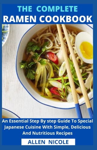The Complete Ramen Cookbook An Essential Step By Step Guide To Special Japanese Cuisine With Simple, Delicious And Nutritious Recipes