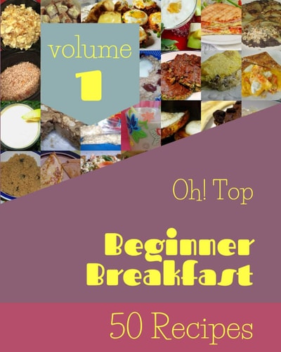 Oh! Top 50 Beginner Breakfast Recipes Volume 1 The Best-ever of Beginner Breakfast Cookbook
