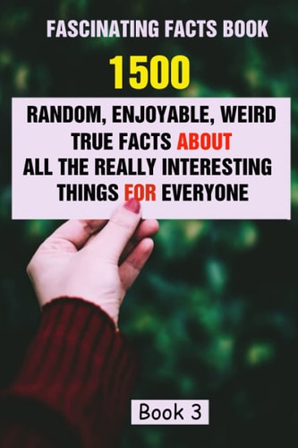 Fascinating Facts Book 1500 Random, Enjoyable, Weird, True Facts About All The Really Interesting Things For Everyone Book 3