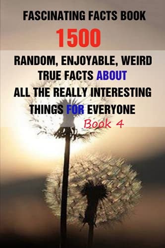 Fascinating Facts Book 1500 Random, Enjoyable, Weird, True Facts About All The Really Interesting Things For Everyone Book 4