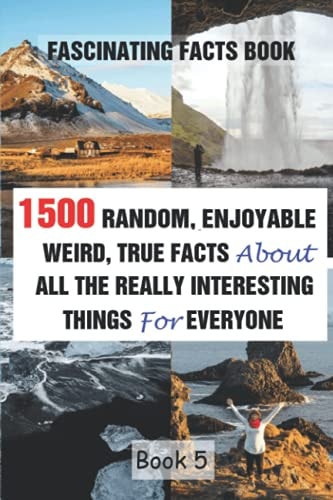 Fascinating Facts Book 1500 Random, Enjoyable, Weird, True Facts About All The Really Interesting Things For Everyone Book 5