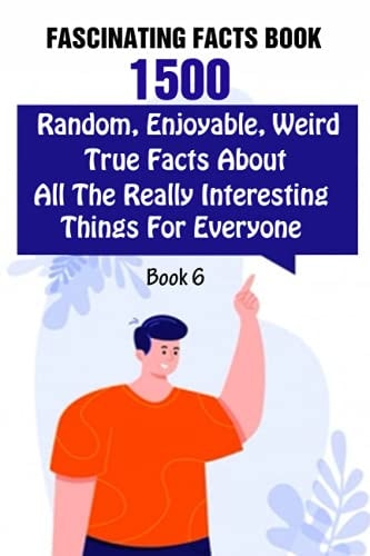 Fascinating Facts Book 1500 Random, Enjoyable, Weird, True Facts About All The Really Interesting Things For Everyone Book 6