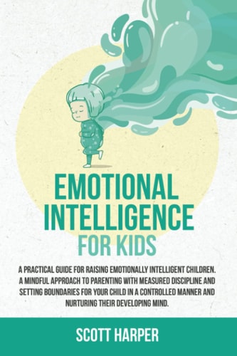 Emotional Intelligence for Kids A Practical Guide for Raising Emotionally Intelligent Children, a Mindful Approach to Parenting With Measured Discipline, Setting Boundaries for Your Child in a Controlled Manner, and Nurturing Their Developing Mind