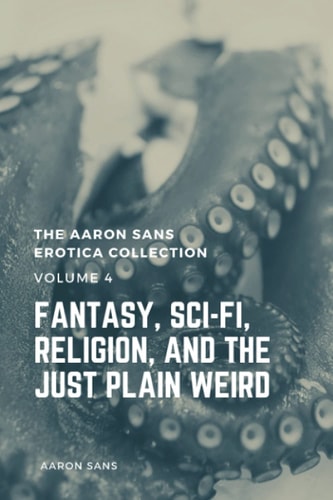 The Aaron Sans Erotica Collection Volume 4 Fantasy, Sci-fi, Surrealism, Religion, and the Just Plain Weird