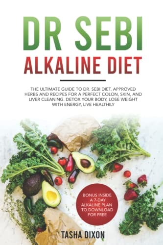 Dr Sebi Alkaline Diet The Ultimate Guide to Dr Sebi Diet. Approved Herbs and Recipes for a Perfect Colon, Skin, and Liver Cleaning. Detox Your Body, Lose Weight with Energy, Live Healthily.