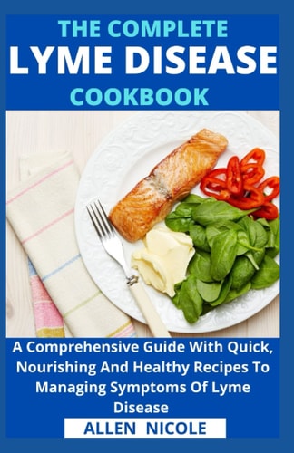 The Complete Lyme Disease Cookbook A Comprehensive Guide With Quick, Nourishing And Healthy Recipes To Managing Symptoms Of Lyme Disease