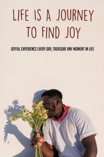 Life Is A Journey To Find Joy Joyful Experience Every Day, Treasure Any Moment In Life: Finding Joy In The Little Things In Life