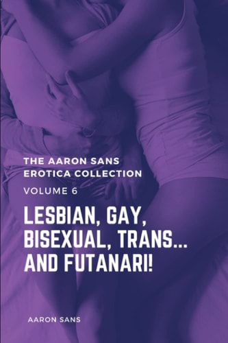 The Aaron Sans Erotica Collection Volume 6 Lesbian, Gay, Bisexual, Trans... and Futanari!