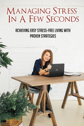 Managing Stress In A Few Seconds Achieving Easy Stress-Free Living With Proven Strategies: Stress Management Strategies