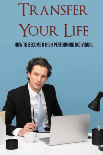 Transfer Your Life How To Become A High Performing Individual: Living A Life Of Purpose Book
