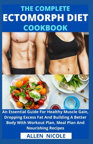 The Complete Ectomorph Diet Cookbook An Essential Guide For Healthy Muscle Gain, Dropping Excess Fat And Building A Better Body With Workout Plan, Meal Plan And Nourishing Recipes