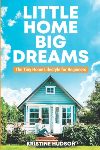 Little Home, Big Dreams The Tiny Home Lifestyle for Beginners