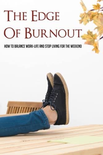 The Edge Of Burnout How To Balance Work-Life And Stop Living For The Weekend: How You Can Break The Burnout Cycle