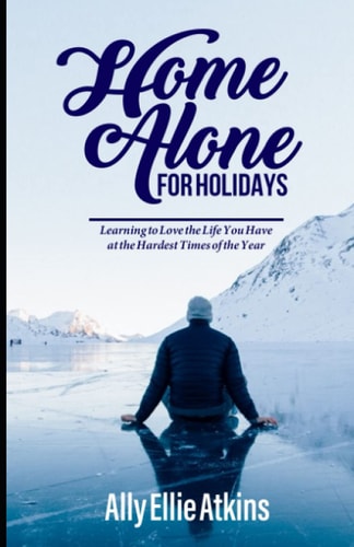 Home Alone for Holidays Learning to Love the Life You Have at the Hardest Times of the Year