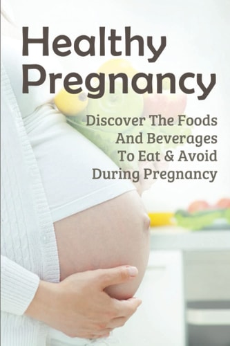 Healthy Pregnancy Discover The Foods And Beverages To Eat & Avoid During Pregnancy: Pregnancy Questions To Ask