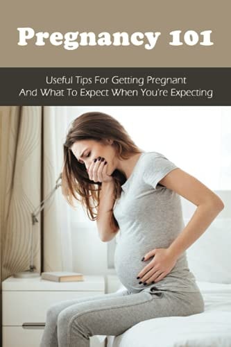 Pregnancy 101 Useful Tips For Getting Pregnant & What To Expect When You're Expecting: How To Have A Healthy Pregnancy