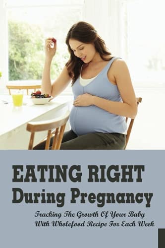 Eating Right During Pregnancy Tracking The Growth Of Your Baby With Wholefood Recipe For Each Week: Wholefood Vegetarian Recipes