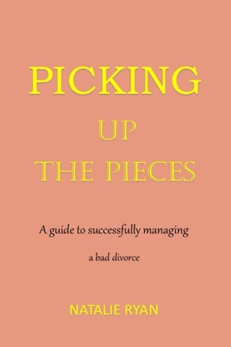 Picking Up the Pieces A Guide to Successfully Managing a Bad Divorce