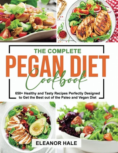 The Complete Pegan Diet Cookbook 650+ Healthy and Tasty Recipes Perfectly Designed to Get the Best Out of the Paleo and Vegan Diet